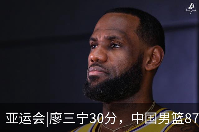 亚运会|廖三宁30分，中国男篮87：78淘汰沙特队，半决赛对阵日本队